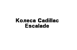 Колеса Cadillac Escalade
